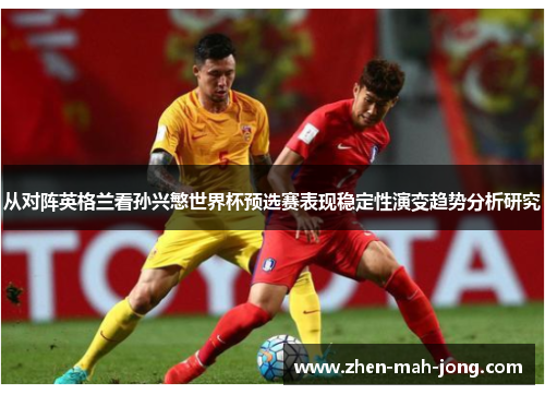 从对阵英格兰看孙兴慜世界杯预选赛表现稳定性演变趋势分析研究