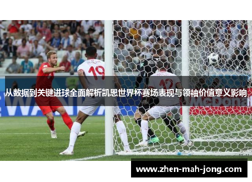 从数据到关键进球全面解析凯恩世界杯赛场表现与领袖价值意义影响