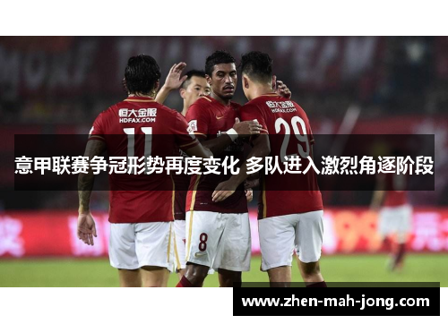 意甲联赛争冠形势再度变化 多队进入激烈角逐阶段