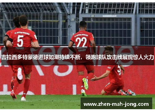 吉拉西多特蒙德进球如潮持续不断，领跑球队攻击线展现惊人火力