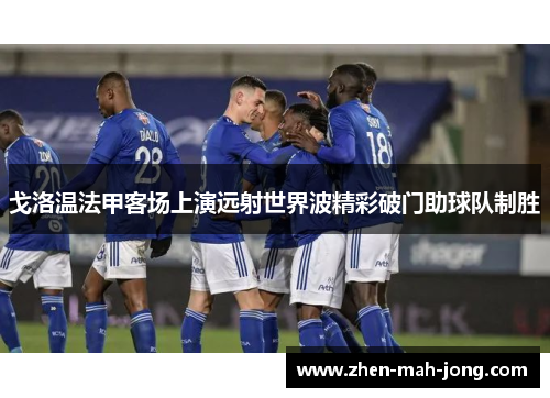 戈洛温法甲客场上演远射世界波精彩破门助球队制胜