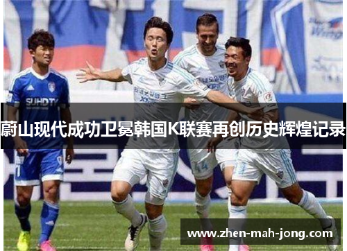 蔚山现代成功卫冕韩国K联赛再创历史辉煌记录