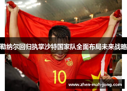 勒纳尔回归执掌沙特国家队全面布局未来战略